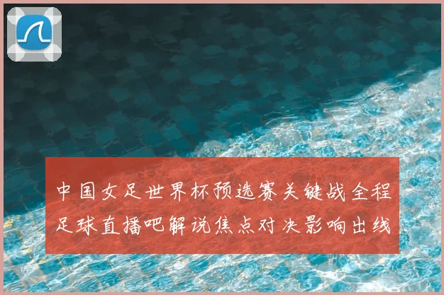 中国女足世界杯预选赛关键战全程足球直播吧解说焦点对决影响出线形势